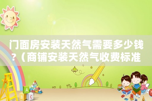 門面房安裝天然氣需要多少錢?（商鋪安裝天然氣收費(fèi)標(biāo)準(zhǔn)）
