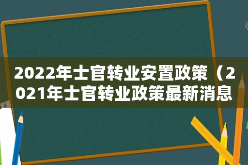 2022年士官轉(zhuǎn)業(yè)安置政策（2021年士官轉(zhuǎn)業(yè)政策最新消息）