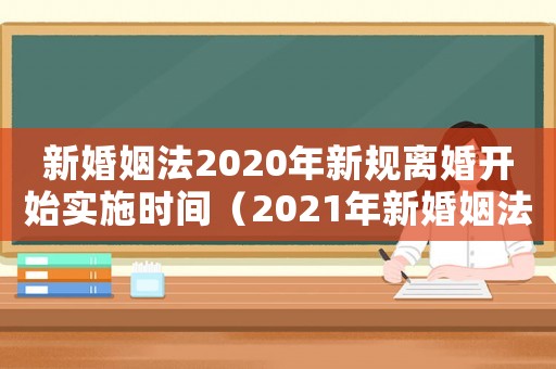 新婚姻法2020年新規(guī)離婚開始實施時間（2021年新婚姻法離婚有什么規(guī)定）
