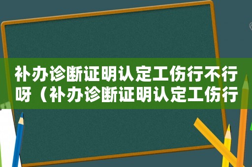 補辦診斷證明認定工傷行不行呀（補辦診斷證明認定工傷行不行）