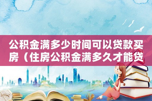 公積金滿多少時(shí)間可以貸款買房（住房公積金滿多久才能貸款買房子）