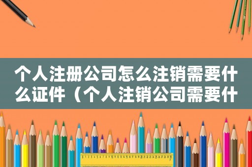 個人注冊公司怎么注銷需要什么證件（個人注銷公司需要什么資料和流程）
