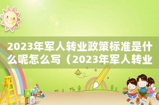 2023年軍人轉(zhuǎn)業(yè)政策標(biāo)準(zhǔn)是什么呢怎么寫（2023年軍人轉(zhuǎn)業(yè)政策標(biāo)準(zhǔn)是什么呢）