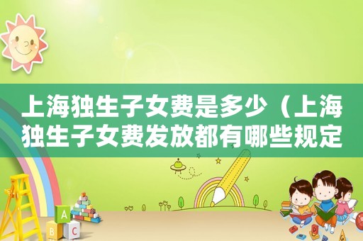 上海獨(dú)生子女費(fèi)是多少（上海獨(dú)生子女費(fèi)發(fā)放都有哪些規(guī)定呢）