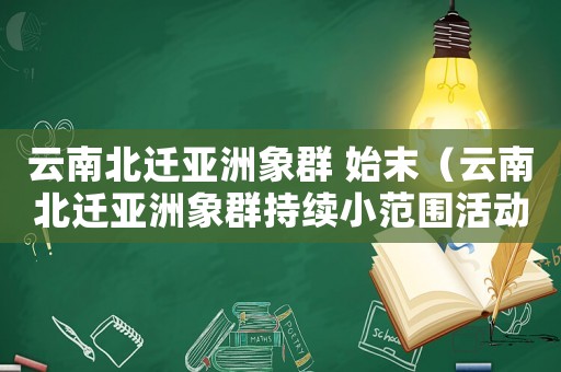 云南北遷亞洲象群 始末（云南北遷亞洲象群持續(xù)小范圍活動）