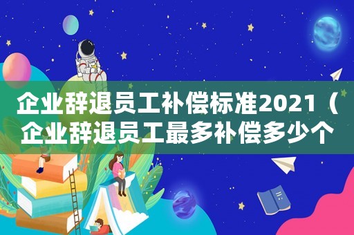 企業(yè)辭退員工補償標準2021（企業(yè)辭退員工最多補償多少個月工資）