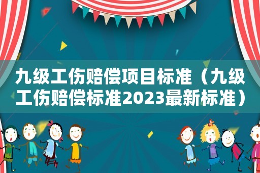 九級工傷賠償項目標準（九級工傷賠償標準2023最新標準）