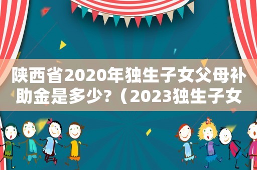 陜西省2020年獨(dú)生子女父母補(bǔ)助金是多少?（2023獨(dú)生子女補(bǔ)貼最新政策陜西省）