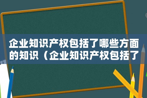 企業(yè)知識產(chǎn)權(quán)包括了哪些方面的知識（企業(yè)知識產(chǎn)權(quán)包括了哪些方面的知識）