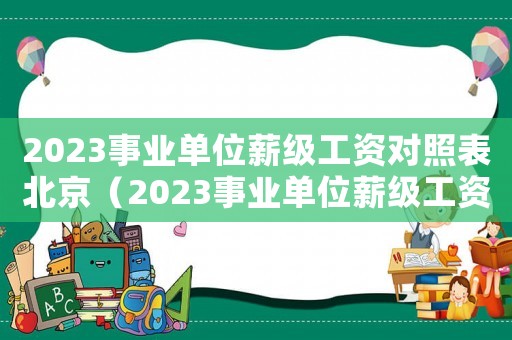 2023事業(yè)單位薪級(jí)工資對(duì)照表北京（2023事業(yè)單位薪級(jí)工資對(duì)照表）