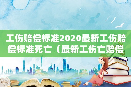 工傷賠償標(biāo)準(zhǔn)2020最新工傷賠償標(biāo)準(zhǔn)死亡（最新工傷亡賠償標(biāo)準(zhǔn)2015）