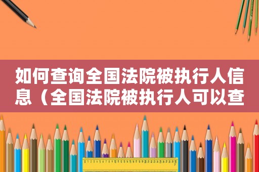如何查詢?nèi)珖?guó)法院被執(zhí)行人信息（全國(guó)法院被執(zhí)行人可以查詢到嗎怎么查）