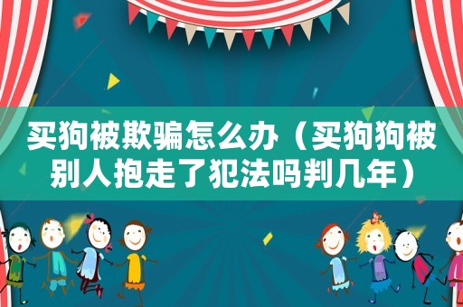 買狗被欺騙怎么辦（買狗狗被別人抱走了犯法嗎判幾年）