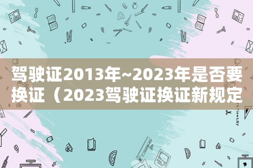 駕駛證2013年~2023年是否要換證（2023駕駛證換證新規(guī)定是什么呢）