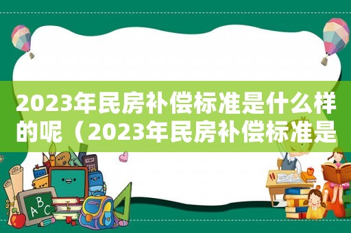 2023年民房補(bǔ)償標(biāo)準(zhǔn)是什么樣的呢（2023年民房補(bǔ)償標(biāo)準(zhǔn)是什么樣的）