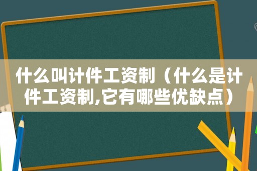 什么叫計件工資制（什么是計件工資制,它有哪些優(yōu)缺點）
