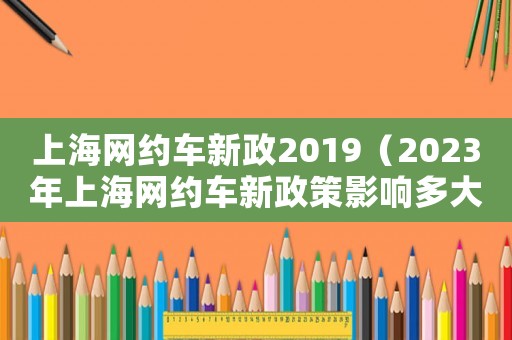 上海網(wǎng)約車新政2019（2023年上海網(wǎng)約車新政策影響多大）