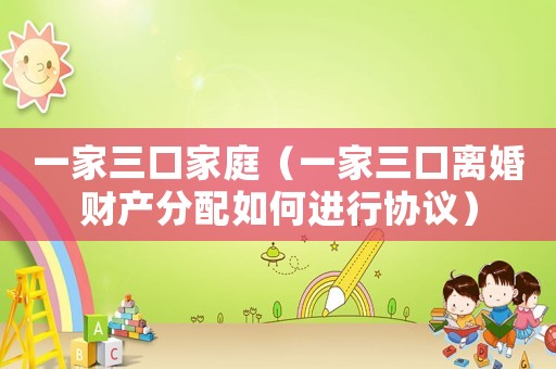 一家三口家庭（一家三口離婚財產(chǎn)分配如何進行協(xié)議）