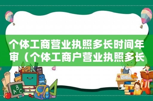 個(gè)體工商營(yíng)業(yè)執(zhí)照多長(zhǎng)時(shí)間年審（個(gè)體工商戶營(yíng)業(yè)執(zhí)照多長(zhǎng)時(shí)間年檢一次）