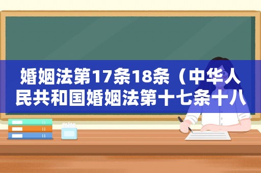 婚姻法第17條18條（中華人民共和國(guó)婚姻法第十七條十八條）