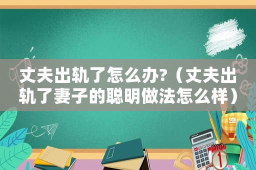 丈夫出軌了怎么辦?（丈夫出軌了妻子的聰明做法怎么樣）