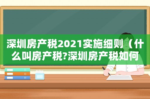 深圳房產(chǎn)稅2021實施細則（什么叫房產(chǎn)稅?深圳房產(chǎn)稅如何計算?）