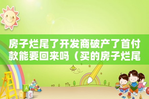 房子爛尾了開(kāi)發(fā)商破產(chǎn)了首付款能要回來(lái)嗎（買的房子爛尾開(kāi)發(fā)商宣布破產(chǎn)會(huì)怎么樣）