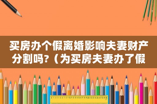 買房辦個假離婚影響夫妻財產(chǎn)分割嗎?（為買房夫妻辦了假離婚該如何處理呢）