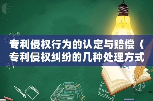 專利侵權(quán)行為的認(rèn)定與賠償（專利侵權(quán)糾紛的幾種處理方式有哪些）