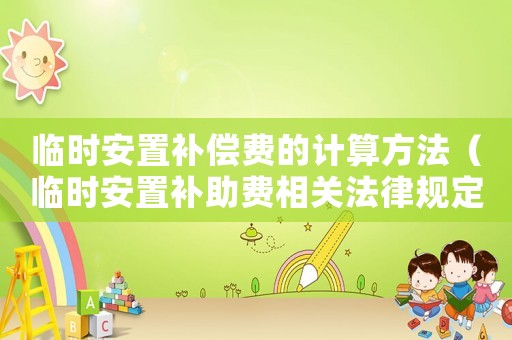 臨時(shí)安置補(bǔ)償費(fèi)的計(jì)算方法（臨時(shí)安置補(bǔ)助費(fèi)相關(guān)法律規(guī)定是什么）