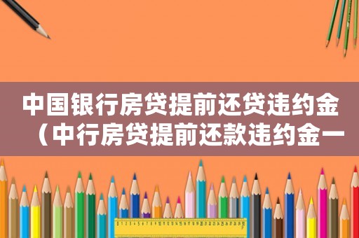 中國(guó)銀行房貸提前還貸違約金（中行房貸提前還款違約金一般是多少）
