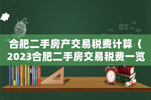 合肥二手房產(chǎn)交易稅費(fèi)計(jì)算（2023合肥二手房交易稅費(fèi)一覽表）