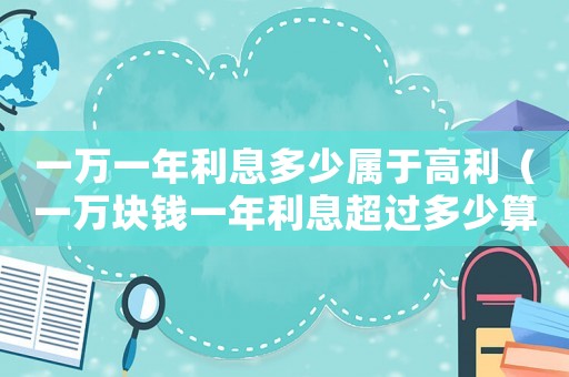一萬(wàn)一年利息多少屬于高利（一萬(wàn)塊錢一年利息超過多少算高利貸）