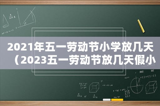 2021年五一勞動節(jié)小學(xué)放幾天（2023五一勞動節(jié)放幾天假小學(xué)生）