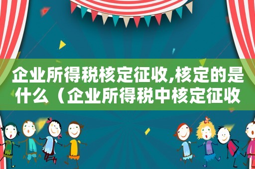 企業(yè)所得稅核定征收,核定的是什么（企業(yè)所得稅中核定征收的含義是什么呢）
