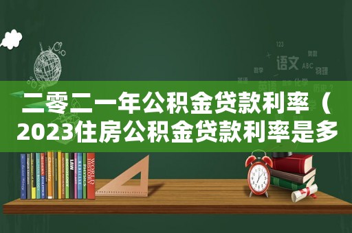 二零二一年公積金貸款利率（2023住房公積金貸款利率是多少錢）