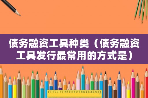 債務(wù)融資工具種類（債務(wù)融資工具發(fā)行最常用的方式是）