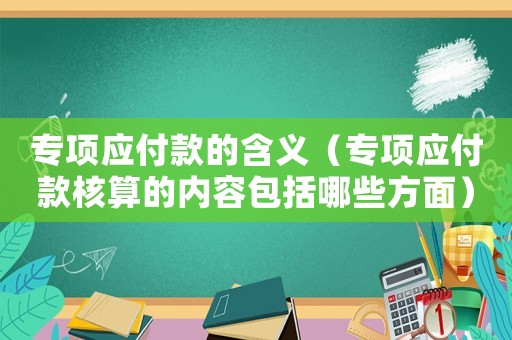 專項應(yīng)付款的含義（專項應(yīng)付款核算的內(nèi)容包括哪些方面）