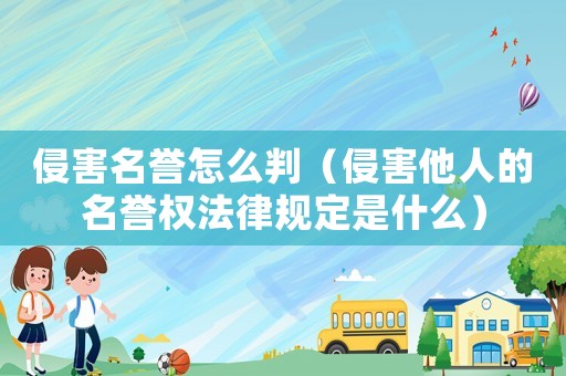 侵害名譽怎么判（侵害他人的名譽權(quán)法律規(guī)定是什么）