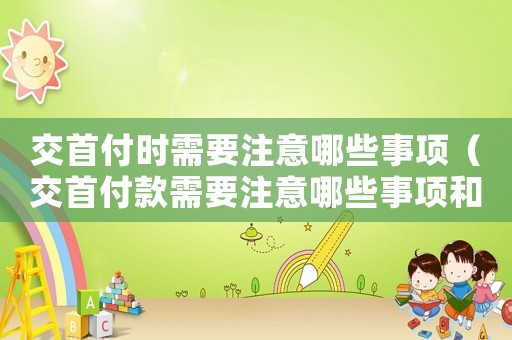 交首付時(shí)需要注意哪些事項(xiàng)（交首付款需要注意哪些事項(xiàng)和要求）