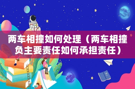 兩車相撞如何處理（兩車相撞負(fù)主要責(zé)任如何承擔(dān)責(zé)任）