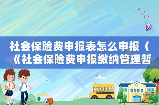 社會保險費申報表怎么申報（《社會保險費申報繳納管理暫行辦法》）
