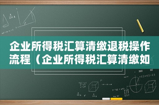 企業(yè)所得稅匯算清繳退稅操作流程（企業(yè)所得稅匯算清繳如何辦理退稅）