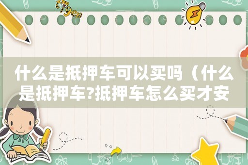 什么是抵押車(chē)可以買(mǎi)嗎（什么是抵押車(chē)?抵押車(chē)怎么買(mǎi)才安全?）