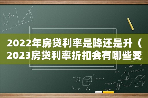 2022年房貸利率是降還是升（2023房貸利率折扣會有哪些變化呢）