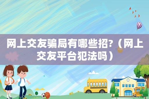 網(wǎng)上交友騙局有哪些招?（網(wǎng)上交友平臺犯法嗎）
