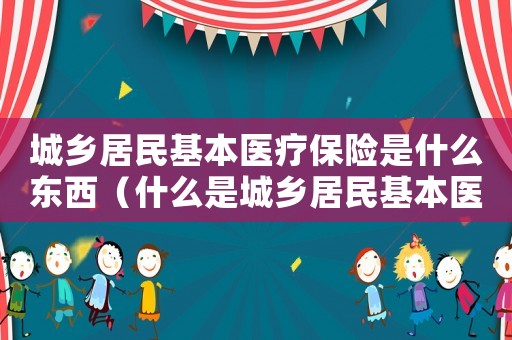 城鄉(xiāng)居民基本醫(yī)療保險(xiǎn)是什么東西（什么是城鄉(xiāng)居民基本醫(yī)療保險(xiǎn)費(fèi)?）