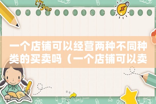 一個(gè)店鋪可以經(jīng)營(yíng)兩種不同種類(lèi)的買(mǎi)賣(mài)嗎（一個(gè)店鋪可以賣(mài)兩個(gè)不同的類(lèi)目嗎）
