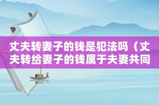 丈夫轉(zhuǎn)妻子的錢是犯法嗎（丈夫轉(zhuǎn)給妻子的錢屬于夫妻共同財產(chǎn)么）