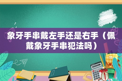 象牙手串戴左手還是右手（佩戴象牙手串犯法嗎）